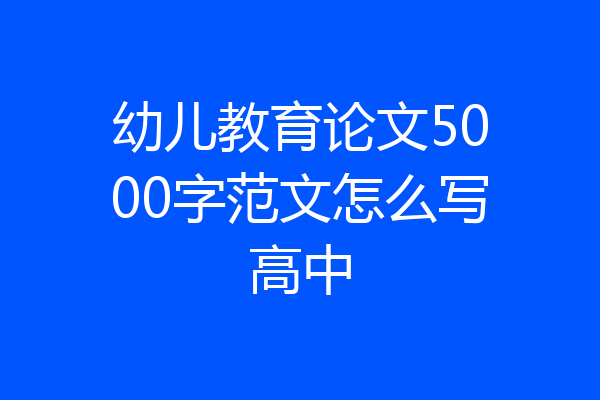 幼儿教育论文5000字范文怎么写高中