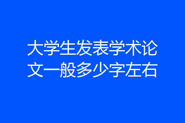 大学生发表学术论文一般多少字左右