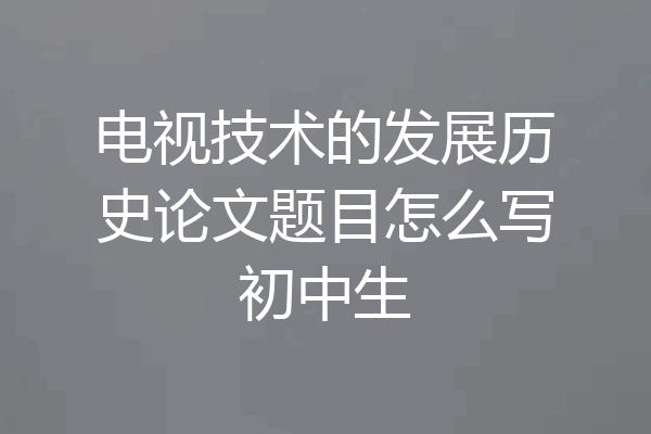 电视技术的发展历史论文题目怎么写初中生