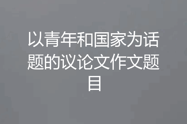 以青年和国家为话题的议论文作文题目
