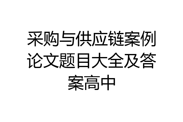 采购与供应链案例论文题目大全及答案高中