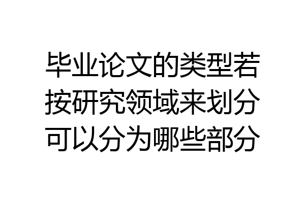 毕业论文的类型若按研究领域来划分可以分为哪些部分