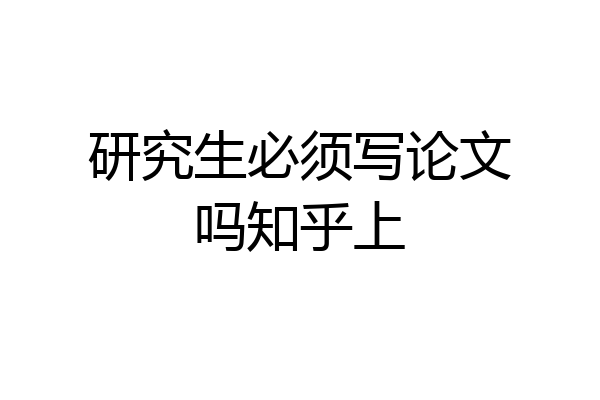 研究生必须写论文吗知乎上