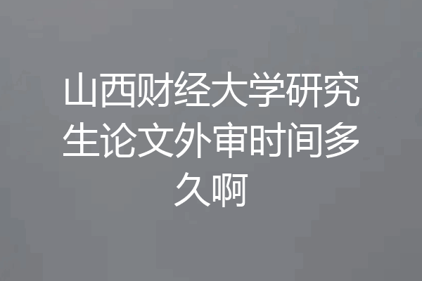 山西财经大学研究生论文外审时间多久啊
