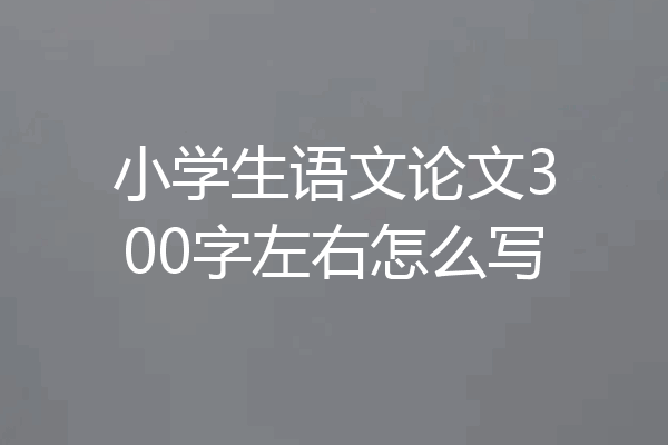 小学生语文论文300字左右怎么写