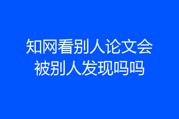知网看别人论文会被别人发现吗吗