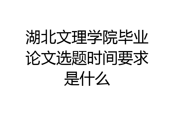 湖北文理学院毕业论文选题时间要求是什么