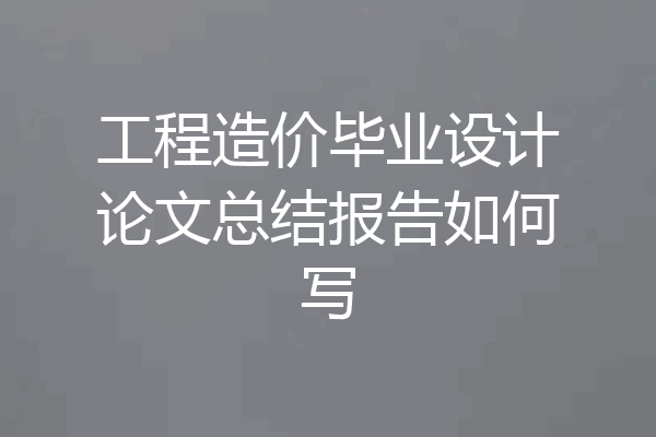 工程造价毕业设计论文总结报告如何写