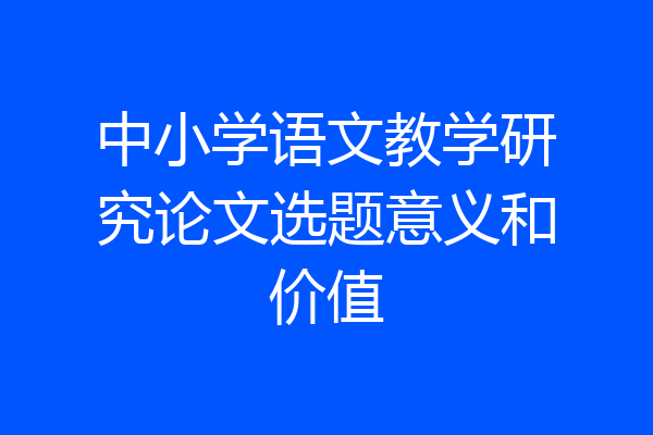 中小学语文教学研究论文选题意义和价值