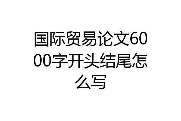 国际贸易论文6000字开头结尾怎么写