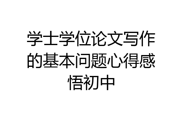 学士学位论文写作的基本问题心得感悟初中