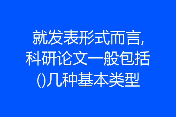 就发表形式而言,科研论文一般包括()几种基本类型