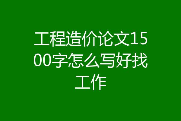 工程造价论文1500字怎么写好找工作
