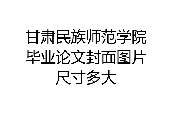 甘肃民族师范学院毕业论文封面图片尺寸多大