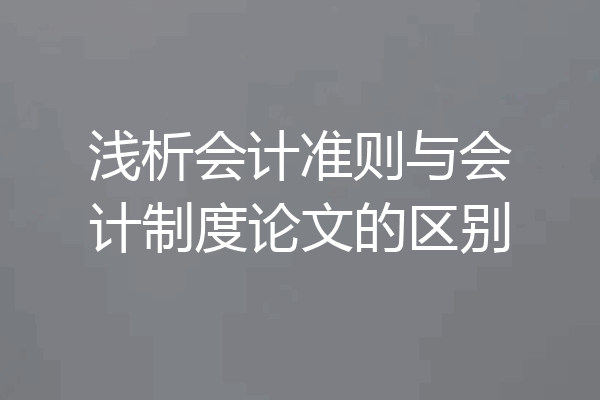 浅析会计准则与会计制度论文的区别