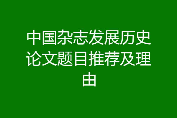 中国杂志发展历史论文题目推荐及理由