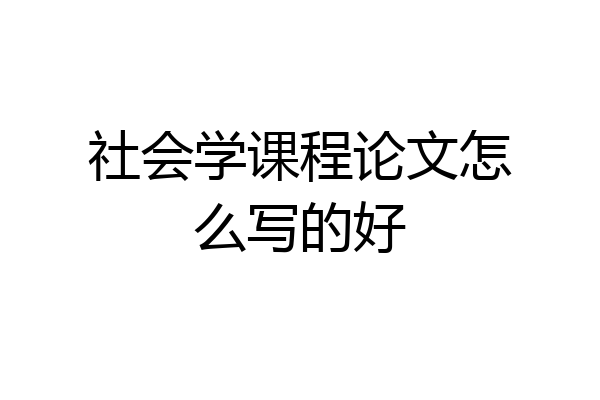 社会学课程论文怎么写的好