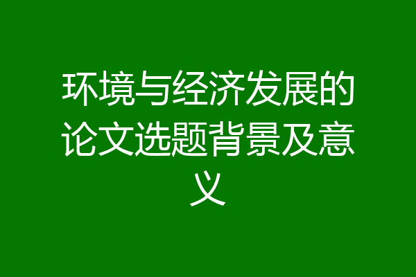 环境与经济发展的论文选题背景及意义