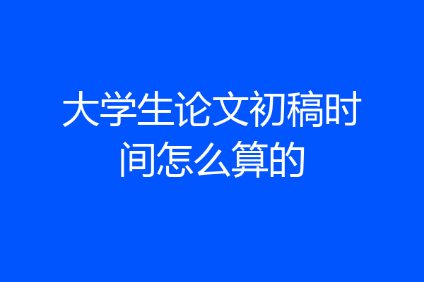 大学生论文初稿时间怎么算的