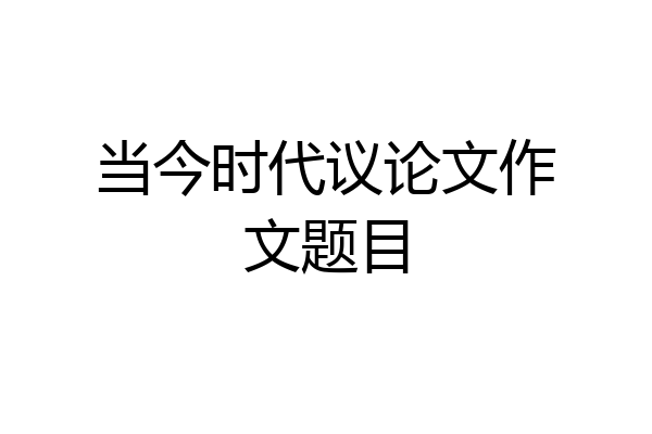 当今时代议论文作文题目