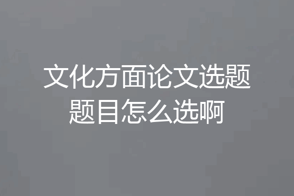 文化方面论文选题题目怎么选啊