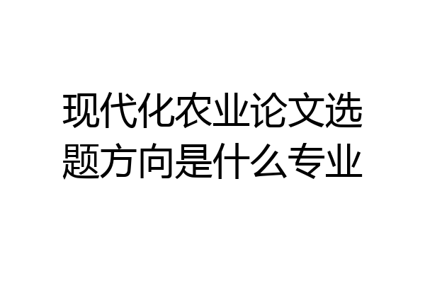 现代化农业论文选题方向是什么专业