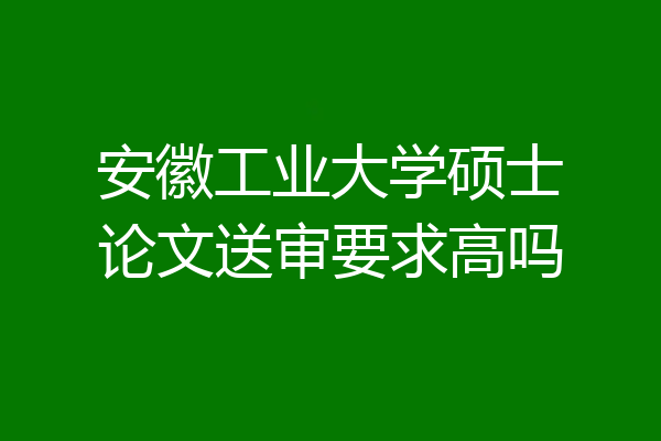 安徽工业大学硕士论文送审要求高吗