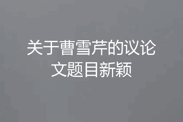 关于曹雪芹的议论文题目新颖