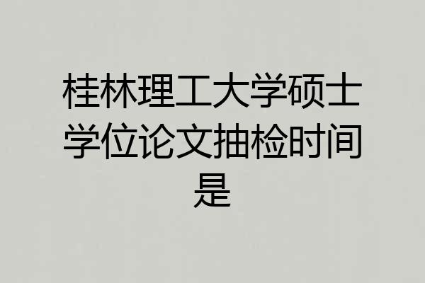 桂林理工大学硕士学位论文抽检时间是