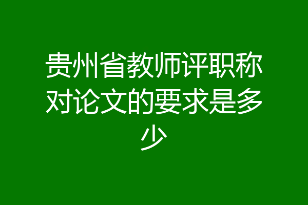 贵州省教师评职称对论文的要求是多少