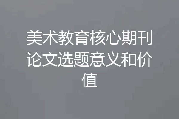 美术教育核心期刊论文选题意义和价值