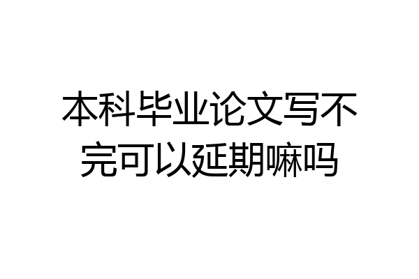 本科毕业论文写不完可以延期嘛吗