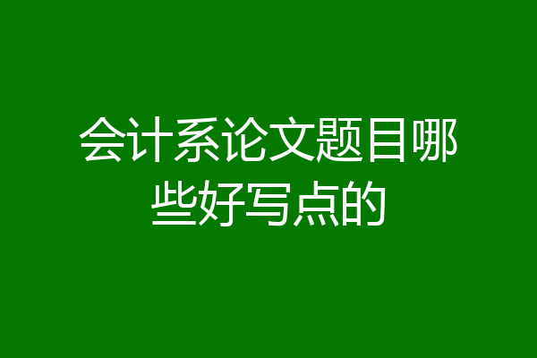 会计系论文题目哪些好写点的