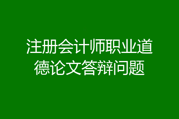 注册会计师职业道德论文答辩问题
