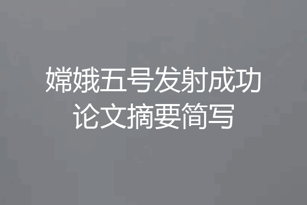 嫦娥五号发射成功论文摘要简写