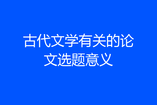 古代文学有关的论文选题意义