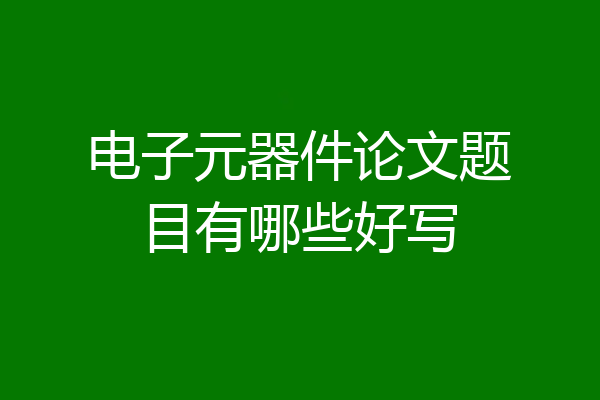 电子元器件论文题目有哪些好写