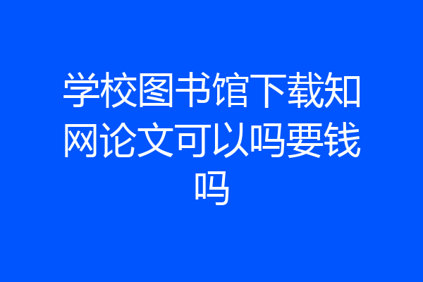 学校图书馆下载知网论文可以吗要钱吗