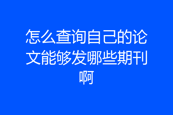 怎么查询自己的论文能够发哪些期刊啊