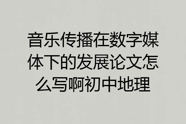 音乐传播在数字媒体下的发展论文怎么写啊初中地理