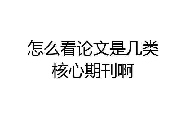 怎么看论文是几类核心期刊啊