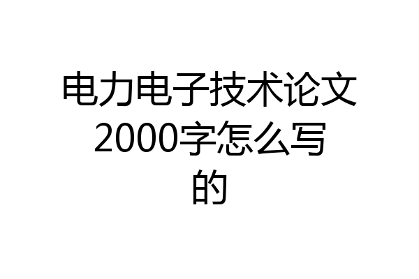 电力电子技术论文2000字怎么写的
