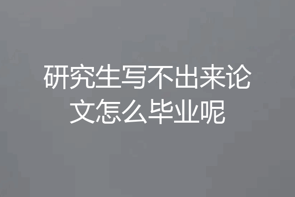 研究生写不出来论文怎么毕业呢