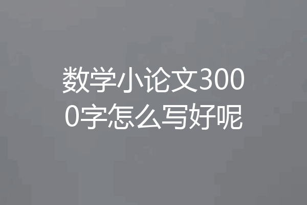 数学小论文3000字怎么写好呢