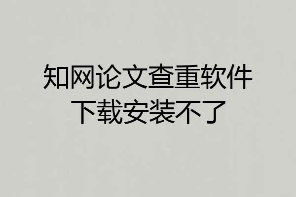 知网论文查重软件下载安装不了