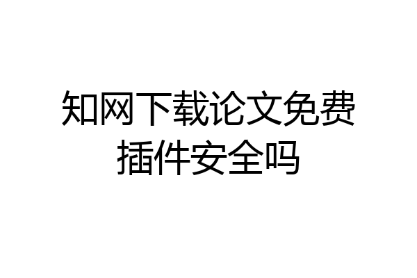 知网下载论文免费插件安全吗