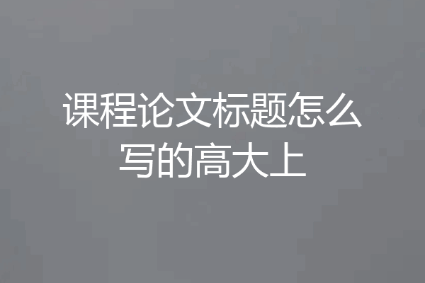 课程论文标题怎么写的高大上