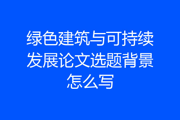 绿色建筑与可持续发展论文选题背景怎么写