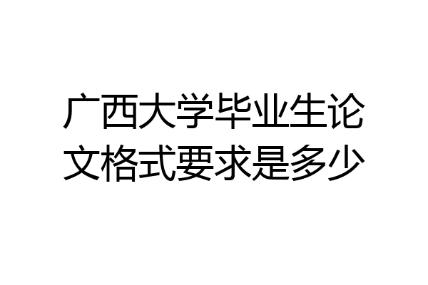 广西大学毕业生论文格式要求是多少