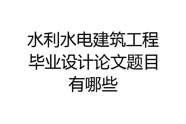 水利水电建筑工程毕业设计论文题目有哪些